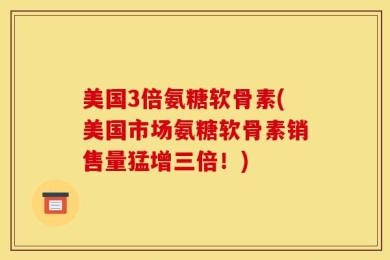 美国3倍氨糖软骨素(美国市场氨糖软骨素销售量猛增三倍！)