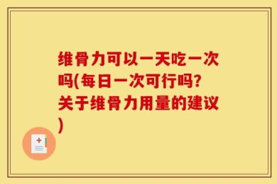 维骨力可以一天吃一次吗(每日一次可行吗？关于维骨力用量的建议)