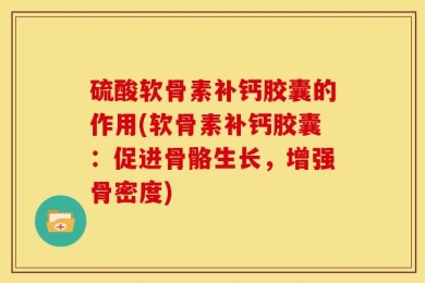硫酸软骨素补钙胶囊的作用(软骨素补钙胶囊：促进骨骼生长，增强骨密度)