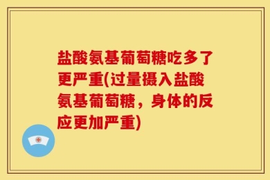 盐酸氨基葡萄糖吃多了更严重(过量摄入盐酸氨基葡萄糖，身体的反应更加严重)