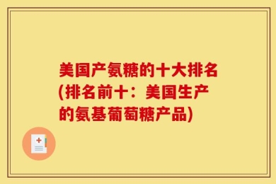 美国产氨糖的十大排名(排名前十：美国生产的氨基葡萄糖产品)