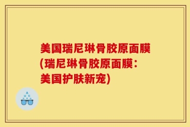 美国瑞尼琳骨胶原面膜(瑞尼琳骨胶原面膜：美国护肤新宠)
