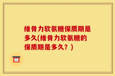 维骨力软氨糖保质期是多久(维骨力软氨糖的保质期是多久？)