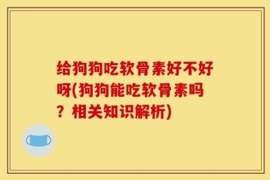 给狗狗吃软骨素好不好呀(狗狗能吃软骨素吗？相关知识解析)