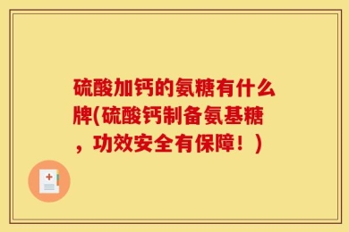 硫酸加钙的氨糖有什么牌(硫酸钙制备氨基糖，功效安全有保障！)