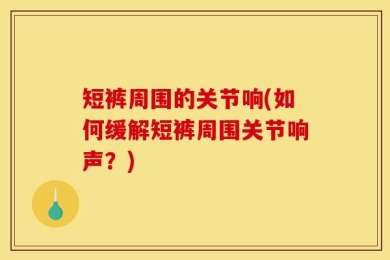 短裤周围的关节响(如何缓解短裤周围关节响声？)