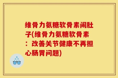 维骨力氨糖软骨素闹肚子(维骨力氨糖软骨素：改善关节健康不再担心肠胃问题)