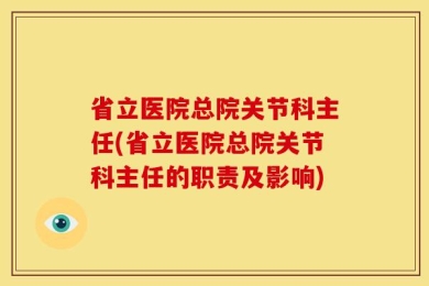 省立医院总院关节科主任(省立医院总院关节科主任的职责及影响)