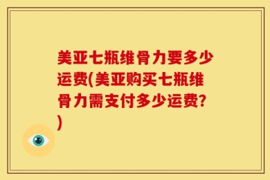 美亚七瓶维骨力要多少运费(美亚购买七瓶维骨力需支付多少运费？)