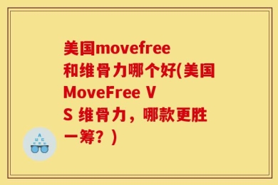 美国movefree和维骨力哪个好(美国MoveFree VS 维骨力，哪款更胜一筹？)