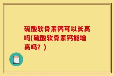 硫酸软骨素钙可以长高吗(硫酸软骨素钙能增高吗？)