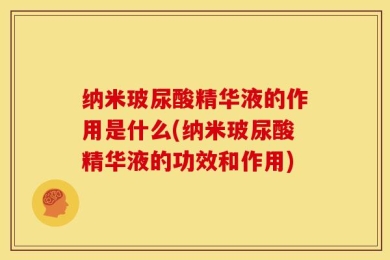 纳米玻尿酸精华液的作用是什么(纳米玻尿酸精华液的功效和作用)