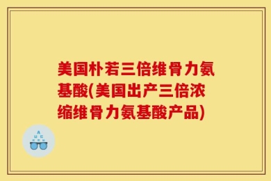 美国朴若三倍维骨力氨基酸(美国出产三倍浓缩维骨力氨基酸产品)