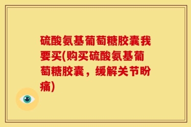硫酸氨基葡萄糖胶囊我要买(购买硫酸氨基葡萄糖胶囊，缓解关节盼痛)