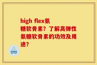 high flex氨糖软骨素？了解高弹性氨糖软骨素的功效及用途？