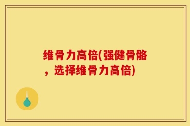 维骨力高倍(强健骨骼，选择维骨力高倍)