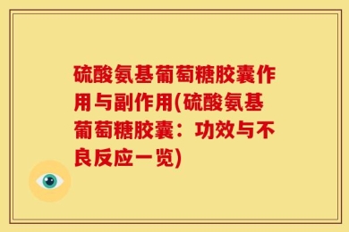 硫酸氨基葡萄糖胶囊作用与副作用(硫酸氨基葡萄糖胶囊：功效与不良反应一览)