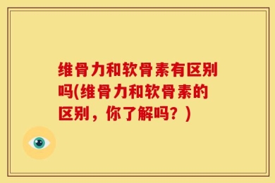 维骨力和软骨素有区别吗(维骨力和软骨素的区别，你了解吗？)