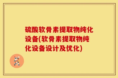 硫酸软骨素提取物纯化设备(软骨素提取物纯化设备设计及优化)