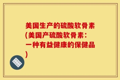 美国生产的硫酸软骨素(美国产硫酸软骨素：一种有益健康的保健品)