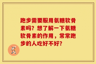 跑步需要服用氨糖软骨素吗？想了解一下氨糖软骨素的作用，常常跑步的人吃好不好？