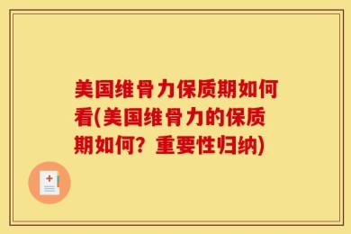 美国维骨力保质期如何看(美国维骨力的保质期如何？重要性归纳)