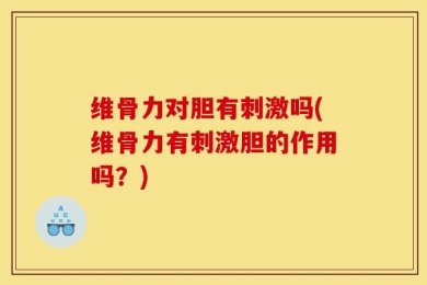 维骨力对胆有刺激吗(维骨力有刺激胆的作用吗？)
