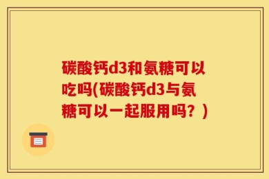 碳酸钙d3和氨糖可以吃吗(碳酸钙d3与氨糖可以一起服用吗？)