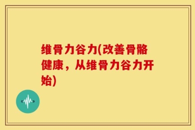 维骨力谷力(改善骨骼健康，从维骨力谷力开始)