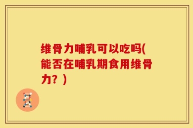 维骨力哺乳可以吃吗(能否在哺乳期食用维骨力？)