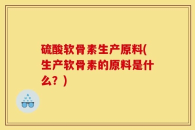 硫酸软骨素生产原料(生产软骨素的原料是什么？)