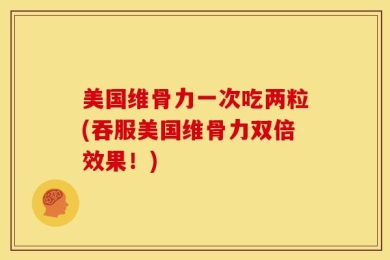 美国维骨力一次吃两粒(吞服美国维骨力双倍效果！)
