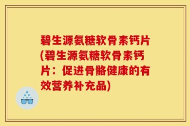 碧生源氨糖软骨素钙片(碧生源氨糖软骨素钙片：促进骨骼健康的有效营养补充品)