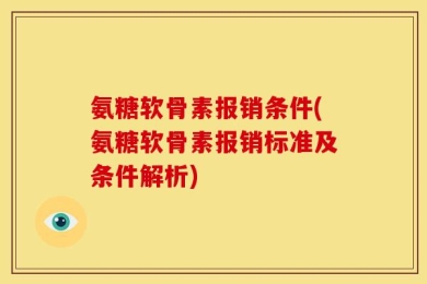 氨糖软骨素报销条件(氨糖软骨素报销标准及条件解析)