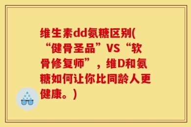 维生素dd氨糖区别(“健骨圣品”VS“软骨修复师”，维D和氨糖如何让你比同龄人更健康。)