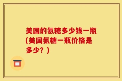 美国的氨糖多少钱一瓶(美国氨糖一瓶价格是多少？)