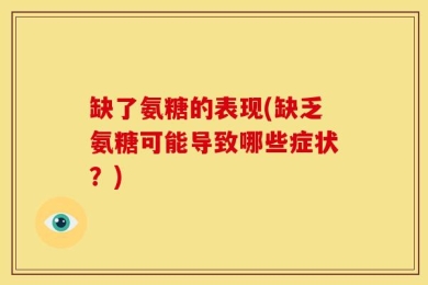 缺了氨糖的表现(缺乏氨糖可能导致哪些症状？)