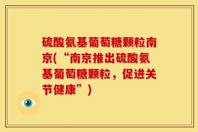 硫酸氨基葡萄糖颗粒南京(“南京推出硫酸氨基葡萄糖颗粒，促进关节健康”)