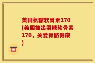 美国氨糖软骨素170(美国推出氨糖软骨素170，关爱骨骼健康)