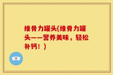 维骨力罐头(维骨力罐头——营养美味，轻松补钙！)