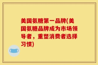 美国氨糖第一品牌(美国氨糖品牌成为市场领导者，重塑消费者选择习惯)