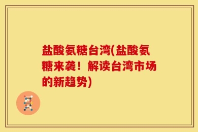 盐酸氨糖台湾(盐酸氨糖来袭！解读台湾市场的新趋势)