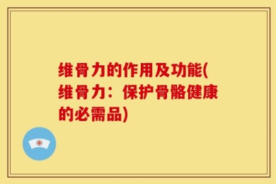 维骨力的作用及功能(维骨力：保护骨骼健康的必需品)