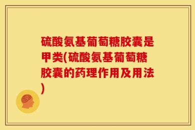 硫酸氨基葡萄糖胶囊是甲类(硫酸氨基葡萄糖胶囊的药理作用及用法)