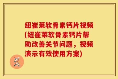 纽崔莱软骨素钙片视频(纽崔莱软骨素钙片帮助改善关节问题，视频演示有效使用方案)