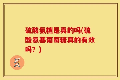 硫酸氨糖是真的吗(硫酸氨基葡萄糖真的有效吗？)