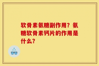 软骨素氨糖副作用？氨糖软骨素钙片的作用是什么？