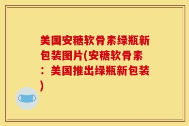 美国安糖软骨素绿瓶新包装图片(安糖软骨素：美国推出绿瓶新包装)