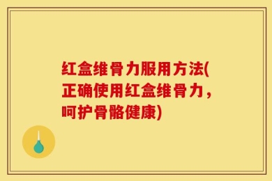 红盒维骨力服用方法(正确使用红盒维骨力，呵护骨骼健康)