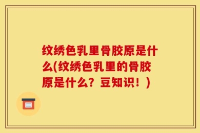 纹绣色乳里骨胶原是什么(纹绣色乳里的骨胶原是什么？豆知识！)